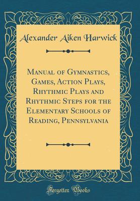 Read Manual of Gymnastics, Games, Action Plays, Rhythmic Plays and Rhythmic Steps for the Elementary Schools of Reading, Pennsylvania (Classic Reprint) - Alexander Aiken Harwick file in ePub