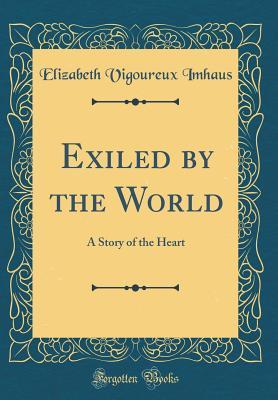 Read Online Exiled by the World: A Story of the Heart (Classic Reprint) - Elizabeth Vigoureux Imhaus | ePub