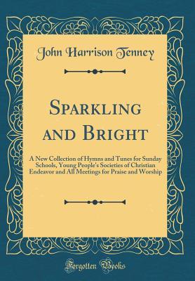 Download Sparkling and Bright: A New Collection of Hymns and Tunes for Sunday Schools, Young People's Societies of Christian Endeavor and All Meetings for Praise and Worship (Classic Reprint) - John Harrison Tenney | PDF