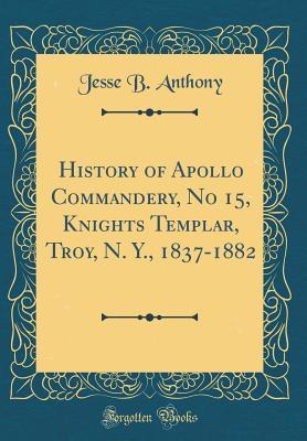 Download History of Apollo Commandery, No 15, Knights Templar, Troy, N. Y., 1837-1882 (Classic Reprint) - Jesse B Anthony | PDF