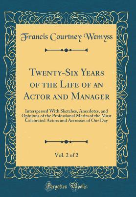 Full Download Twenty-Six Years of the Life of an Actor and Manager, Vol. 2 of 2: Interspersed with Sketches, Anecdotes, and Opinions of the Professional Merits of the Most Celebrated Actors and Actresses of Our Day (Classic Reprint) - Francis Courtney Wemyss | ePub