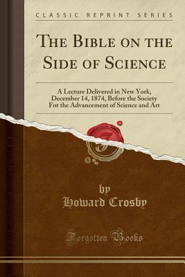 Full Download The Bible on the Side of Science: A Lecture Delivered in New York, December 14, 1874, Before the Society Fot the Advancement of Science and Art (Classic Reprint) - Howard Crosby | PDF