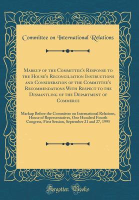Download Markup of the Committee's Response to the House's Reconciliation Instructions and Consideration of the Committee's Recommendations with Respect to the Dismantling of the Department of Commerce: Markup Before the Committee on International Relations, House - Committee on International Relations | PDF