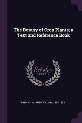Read The Botany of Crop Plants; A Text and Reference Book - Wilfred William Robbins file in ePub