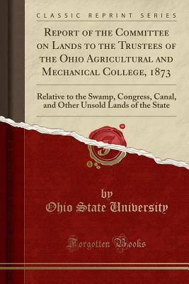 Full Download Report of the Committee on Lands to the Trustees of the Ohio Agricultural and Mechanical College, 1873: Relative to the Swamp, Congress, Canal, and Other Unsold Lands of the State (Classic Reprint) - Ohio State University file in PDF