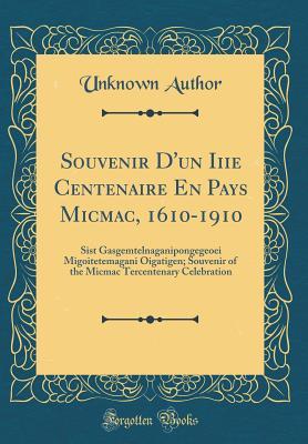 Download Souvenir d'Un Iiie Centenaire En Pays Micmac, 1610-1910: Sist Gasgemtelnaganipongegeoei Migoitetemagani Oigatigen; Souvenir of the Micmac Tercentenary Celebration (Classic Reprint) - Unknown | PDF