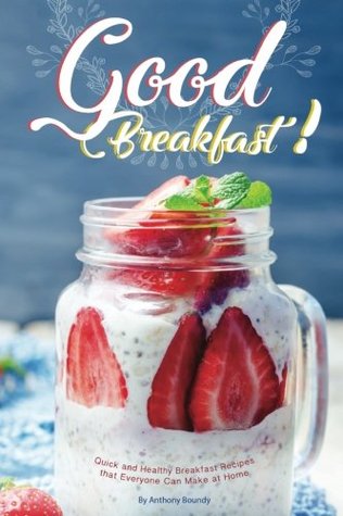 Read Online Good Breakfast!: Quick and Healthy Breakfast Recipes That Everyone Can Make at Home - Anthony Boundy | PDF