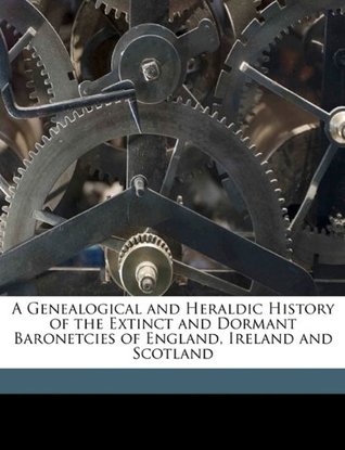 Full Download A Genealogical and Heraldic History of the Extinct and Dormant Baronetcies of England, Ireland and Scotland - John Burke | ePub