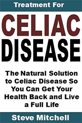 Read Online Treatment for Celiac Disease: The Natural Solution to Celiac Disease So You Can Get Your Health Back and Live a Full Life - Steve Mitchell file in PDF
