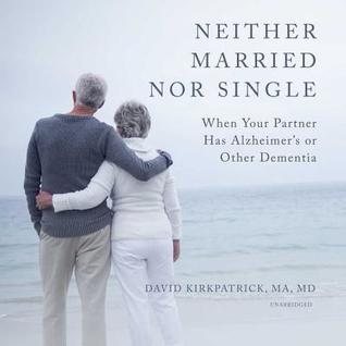 Full Download Neither Married Nor Single: When Your Partner Has Alzheimer's or Other Dementia - David Kirkpatrick MD | PDF
