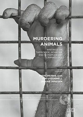 Read Online Murdering Animals: Writings on Theriocide, Homicide and Nonspeciesist Criminology (Palgrave Studies in Green Criminology) - Piers Beirne | PDF