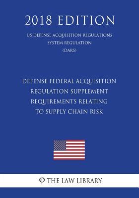 Read Online Defense Federal Acquisition Regulation Supplement - Requirements Relating to Supply Chain Risk (Us Defense Acquisition Regulations System Regulation) (Dars) (2018 Edition) - The Law Library file in ePub