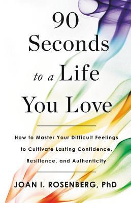Read 90 Seconds to a Life You Love: How to Master Your Difficult Feelings to Cultivate Lasting Confidence, Resilience, and Authenticity - Joan I. Rosenberg | PDF