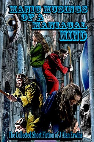 Read Online Manic Musings of a Maniacal Mind: The Collected Short Fiction of J Alan Erwine - J. Alan Erwine file in ePub