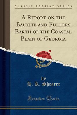 Read A Report on the Bauxite and Fullers Earth of the Coastal Plain of Georgia (Classic Reprint) - H K Shearer | PDF