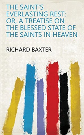 Download The Saint's Everlasting Rest: Or, A Treatise on the Blessed State of the Saints in Heaven - Richard Baxter | PDF