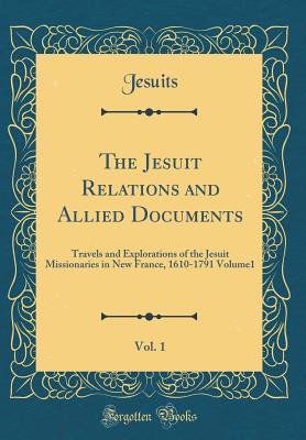 Download The Jesuit Relations and Allied Documents, Vol. 1: Travels and Explorations of the Jesuit Missionaries in New France, 1610-1791 Volume1 (Classic Reprint) - Jesuits | PDF