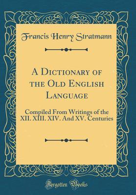 Full Download A Dictionary of the Old English Language: Compiled from Writings of the XII. XIII. XIV. and XV. Centuries (Classic Reprint) - Francis Henry Stratmann file in PDF