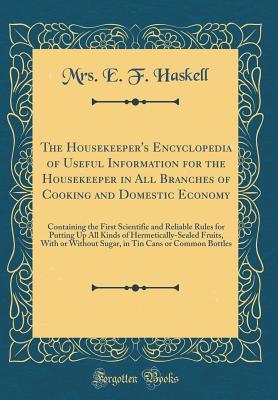 Full Download The Housekeeper's Encyclopedia of Useful Information for the Housekeeper in All Branches of Cooking and Domestic Economy: Containing the First Scientific and Reliable Rules for Putting Up All Kinds of Hermetically-Sealed Fruits, with or Without Sugar, in - Mrs E F Haskell | ePub