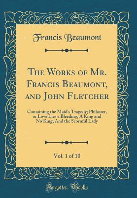 Read Online The Works of Mr. Francis Beaumont, and John Fletcher, Vol. 1 of 10: Containing the Maid's Tragedy; Philaster, or Love Lies a Bleeding; A King and No King; And the Scornful Lady (Classic Reprint) - Francis Beaumont | PDF