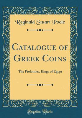 Read Online Catalogue of Greek Coins: The Ptolomies, Kings of Egypt (Classic Reprint) - Reginald Stuart Poole | ePub