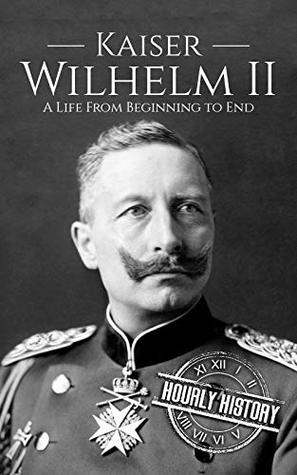 Full Download Kaiser Wilhelm II: A Life From Beginning to End - Hourly History | PDF