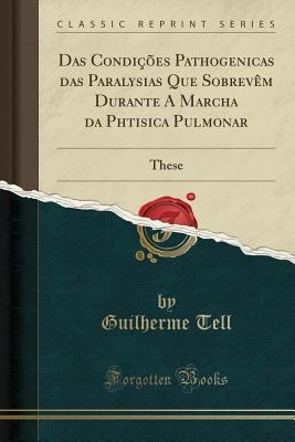 Read Online Das Condi��es Pathogenicas Das Paralysias Que Sobrev�m Durante a Marcha Da Phtisica Pulmonar: These (Classic Reprint) - Guilherme Tell | ePub