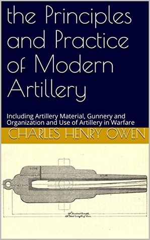Read Online The Principles and Practice of Modern Artillery: Including Artillery Material, Gunnery and Organization and Use of Artillery in Warfare - Charles Henry Owen | PDF