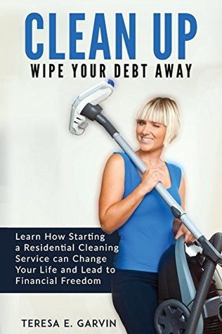 Full Download Clean Up - Wipe Your Debt Away: Learn How Starting a Residential Cleaning Service Can Change Your Life And Lead To Financial Freedom - Teresa E. Garvin | ePub