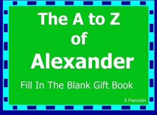 Read Online The A to Z of Alexander Fill In The Blank Gift Book: Personalized Meaning of Name (A to Z Name Gift Book) (Volume 116) - K Francklin | PDF