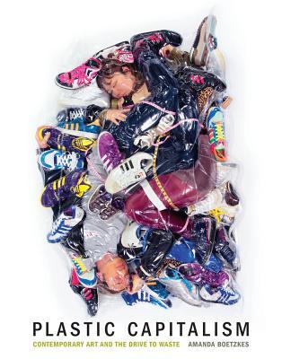 Read Online Plastic Capitalism: Contemporary Art and the Drive to Waste - Amanda Boetzkes | PDF