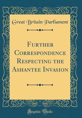 Download Further Correspondence Respecting the Ashantee Invasion (Classic Reprint) - Great Britain Parliament file in ePub