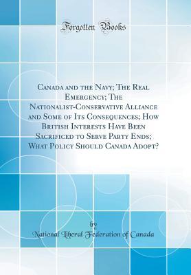 Download Canada and the Navy; The Real Emergency; The Nationalist-Conservative Alliance and Some of Its Consequences; How British Interests Have Been Sacrificed to Serve Party Ends; What Policy Should Canada Adopt? (Classic Reprint) - National Liberal Federation of Canada file in PDF