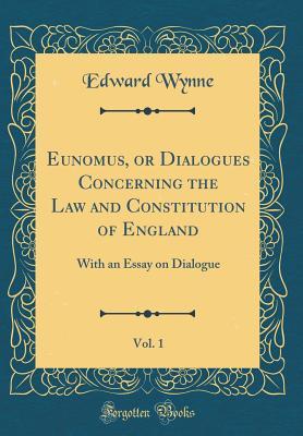 Full Download Eunomus, or Dialogues Concerning the Law and Constitution of England, Vol. 1: With an Essay on Dialogue (Classic Reprint) - Edward Wynne | PDF