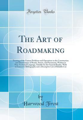 Read The Art of Roadmaking: Treating of the Various Problems and Operations in the Construction and Maintenance of Roads, Streets, and Pavements, Written in Non-Technical Language, Suitable for the General Reader, with an Extensive Bibliography and a Descripti - Harwood Frost file in ePub