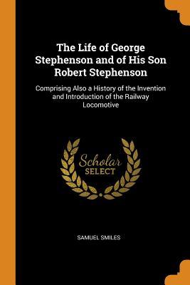 Read The Life of George Stephenson and of His Son Robert Stephenson: Comprising Also a History of the Invention and Introduction of the Railway Locomotive - Samuel Smiles file in ePub