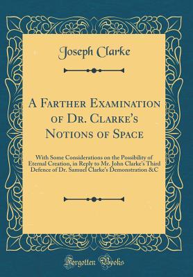 Download A Farther Examination of Dr. Clarke's Notions of Space: With Some Considerations on the Possibility of Eternal Creation, in Reply to Mr. John Clarke's Third Defence of Dr. Samuel Clarke's Demonstration &c (Classic Reprint) - Joseph Clarke file in ePub