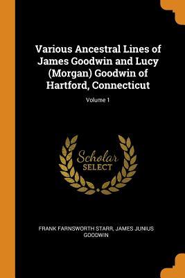 Read Online Various Ancestral Lines of James Goodwin and Lucy (Morgan) Goodwin of Hartford, Connecticut; Volume 1 - Frank Farnsworth Starr file in ePub