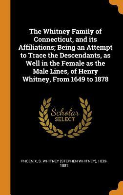 Read Online The Whitney Family of Connecticut, and Its Affiliations; Being an Attempt to Trace the Descendants, as Well in the Female as the Male Lines, of Henry Whitney, from 1649 to 1878 - S Whitney 1839-1881 Phoenix file in ePub