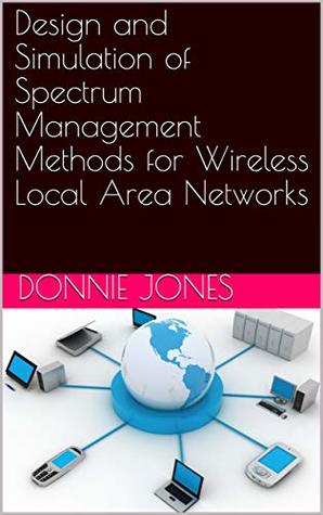 Full Download Design and Simulation of Spectrum Management Methods for Wireless Local Area Networks - Donnie Jones | PDF