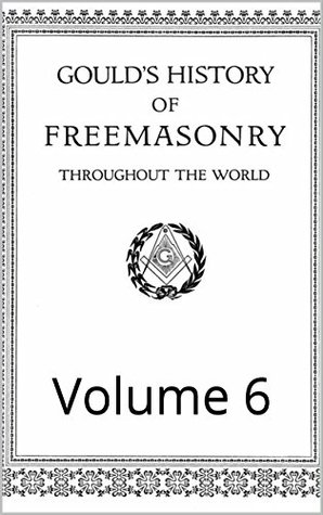 Read Online Gould's History of Freemasonry Throughout the World: Volume 6 (Gould Series) - Robert Freke Gould file in PDF