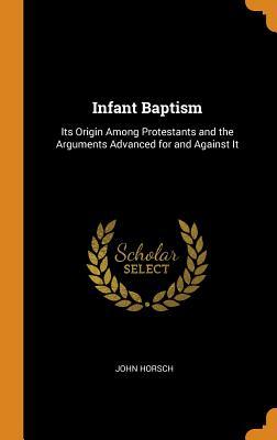 Download Infant Baptism: Its Origin Among Protestants and the Arguments Advanced for and Against It - John Horsch | PDF