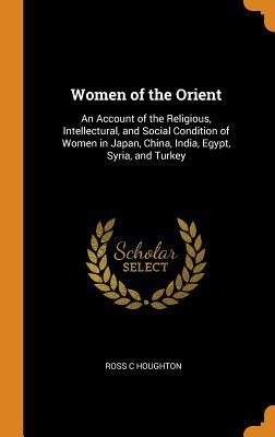 Full Download Women of the Orient: An Account of the Religious, Intellectural, and Social Condition of Women in Japan, China, India, Egypt, Syria, and Turkey - Ross C Houghton file in PDF