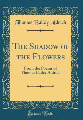 Full Download The Shadow of the Flowers: From the Poems of Thomas Bailey Aldrich (Classic Reprint) - Thomas Bailey Aldrich | ePub