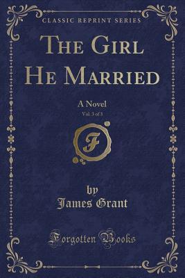 Full Download The Girl He Married, Vol. 3 of 3: A Novel (Classic Reprint) - James Grant | ePub