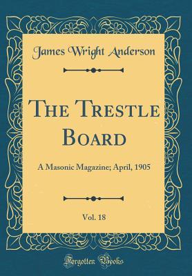 Download The Trestle Board, Vol. 18: A Masonic Magazine; April, 1905 (Classic Reprint) - James Wright Anderson | ePub