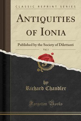 Full Download Antiquities of Ionia, Vol. 3: Published by the Society of Dilettanti (Classic Reprint) - Richard Chandler | ePub
