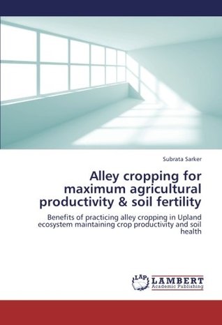 Full Download Alley cropping for maximum agricultural productivity & soil fertility: Benefits of practicing alley cropping in Upland ecosystem maintaining crop productivity and soil health - Subrata Sarker file in ePub