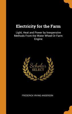 Download Electricity for the Farm: Light, Heat and Power by Inexpensive Methods from the Water Wheel or Farm Engine - Frederick Irving Anderson file in ePub