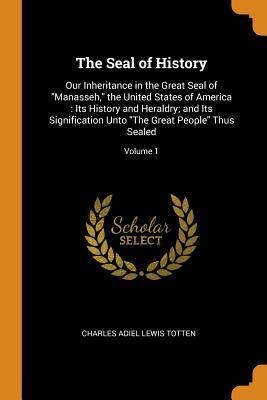 Read The Seal of History: Our Inheritance in the Great Seal of Manasseh, the United States of America: Its History and Heraldry; And Its Signification Unto the Great People Thus Sealed; Volume 1 - Charles Adiel Lewis Totten file in ePub